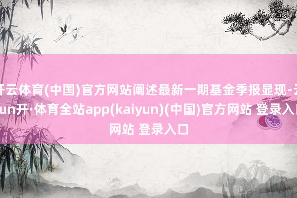 开云体育(中国)官方网站阐述最新一期基金季报显现-云yun开·体育全站app(kaiyun)(中国)官方网站 登录入口