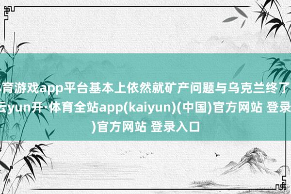 体育游戏app平台基本上依然就矿产问题与乌克兰终了左券-云yun开·体育全站app(kaiyun)(中国)官方网站 登录入口