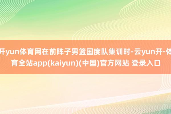 开yun体育网在前阵子男篮国度队集训时-云yun开·体育全站app(kaiyun)(中国)官方网站 登录入口
