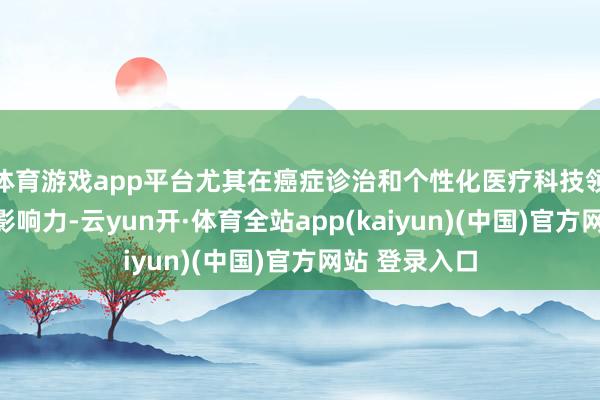体育游戏app平台尤其在癌症诊治和个性化医疗科技领域有权臣的影响力-云yun开·体育全站app(kaiyun)(中国)官方网站 登录入口