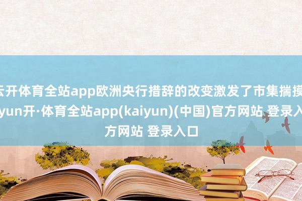 云开体育全站app欧洲央行措辞的改变激发了市集揣摸-云yun开·体育全站app(kaiyun)(中国)官方网站 登录入口