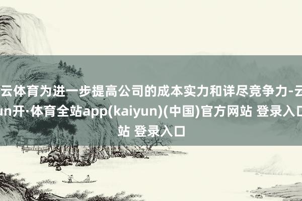 开云体育为进一步提高公司的成本实力和详尽竞争力-云yun开·体育全站app(kaiyun)(中国)官方网站 登录入口