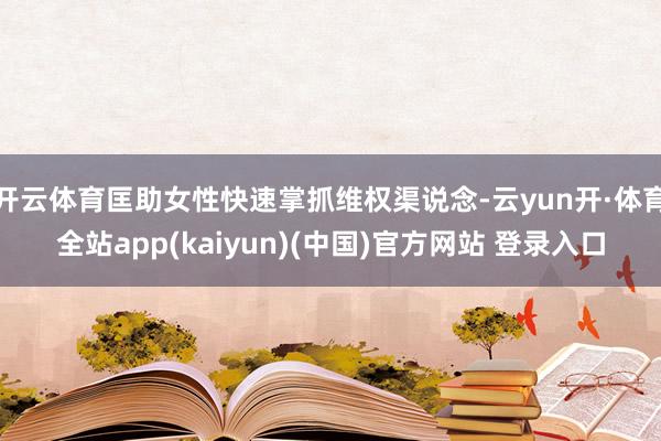 开云体育匡助女性快速掌抓维权渠说念-云yun开·体育全站app(kaiyun)(中国)官方网站 登录入口