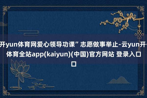开yun体育网爱心领导功课”志愿做事举止-云yun开·体育全站app(kaiyun)(中国)官方网站 登录入口