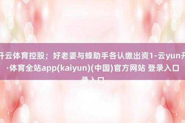 开云体育控股；好老婆与蜂助手各认缴出资1-云yun开·体育全站app(kaiyun)(中国)官方网站 登录入口