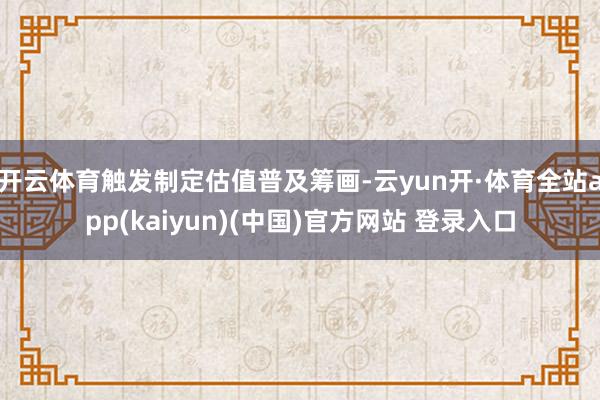 开云体育触发制定估值普及筹画-云yun开·体育全站app(kaiyun)(中国)官方网站 登录入口