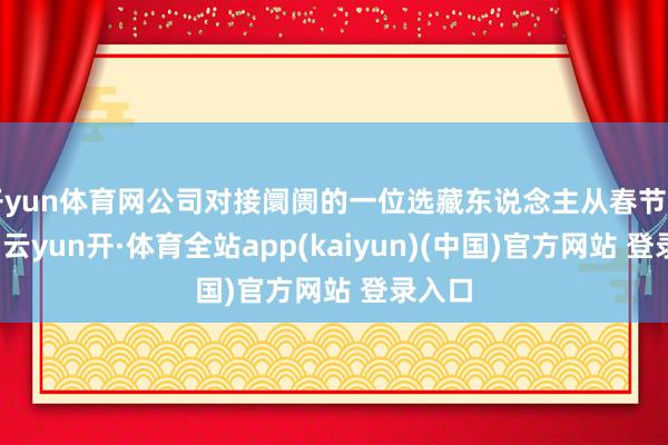 开yun体育网公司对接阛阓的一位选藏东说念主从春节到当今-云yun开·体育全站app(kaiyun)(中国)官方网站 登录入口