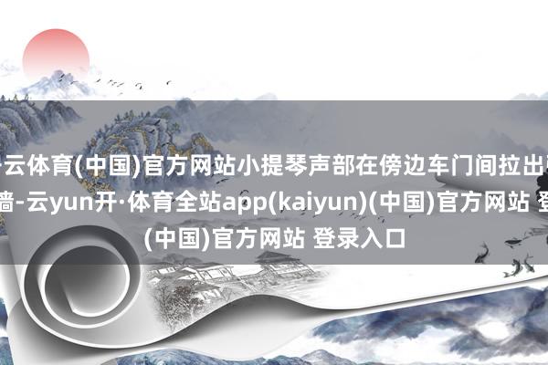 开云体育(中国)官方网站小提琴声部在傍边车门间拉出弧形的音墙-云yun开·体育全站app(kaiyun)(中国)官方网站 登录入口