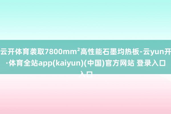 云开体育袭取7800mm²高性能石墨均热板-云yun开·体育全站app(kaiyun)(中国)官方网站 登录入口
