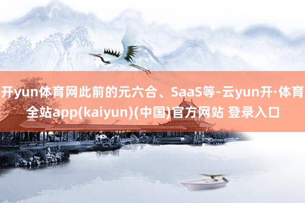 开yun体育网此前的元六合、SaaS等-云yun开·体育全站app(kaiyun)(中国)官方网站 登录入口