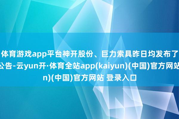 体育游戏app平台　　神开股份、巨力索具昨日均发布了相配波动公告-云yun开·体育全站app(kaiyun)(中国)官方网站 登录入口