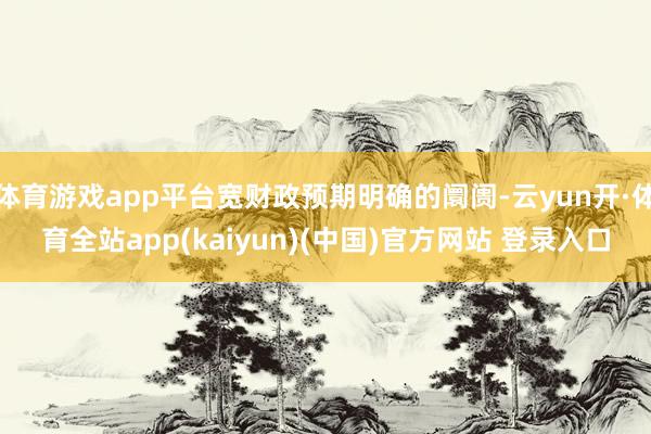 体育游戏app平台宽财政预期明确的阛阓-云yun开·体育全站app(kaiyun)(中国)官方网站 登录入口