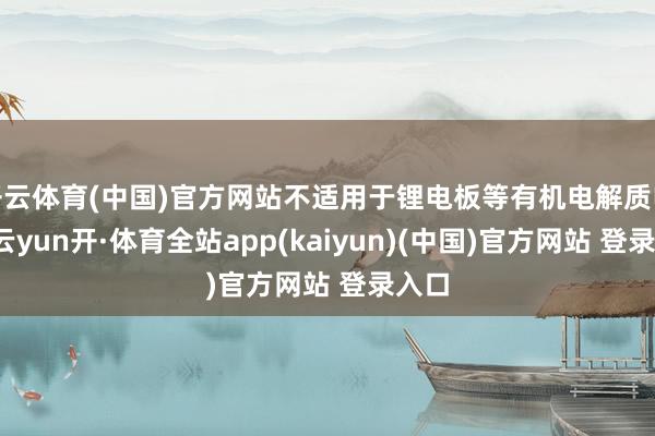 开云体育(中国)官方网站不适用于锂电板等有机电解质电板-云yun开·体育全站app(kaiyun)(中国)官方网站 登录入口