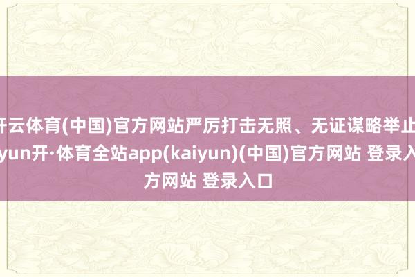 开云体育(中国)官方网站严厉打击无照、无证谋略举止-云yun开·体育全站app(kaiyun)(中国)官方网站 登录入口