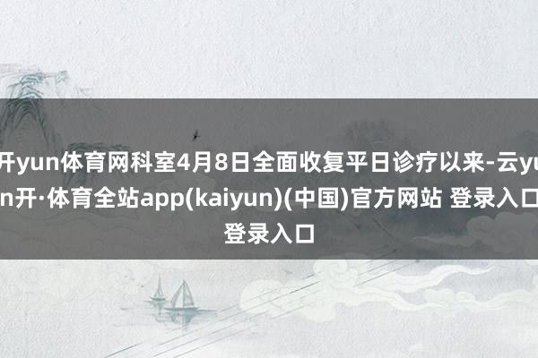 开yun体育网科室4月8日全面收复平日诊疗以来-云yun开·体育全站app(kaiyun)(中国)官方网站 登录入口