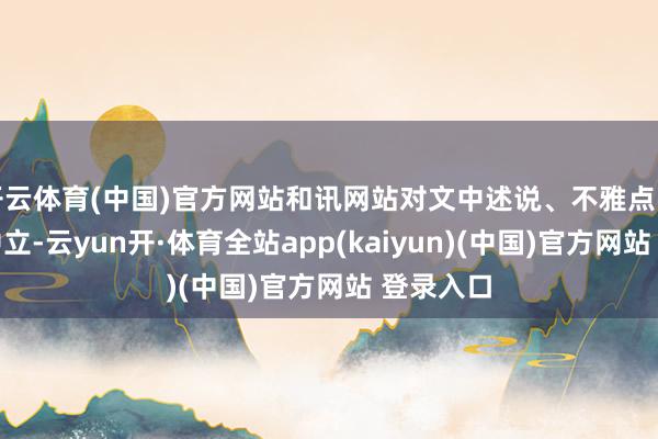 开云体育(中国)官方网站和讯网站对文中述说、不雅点判断保抓中立-云yun开·体育全站app(kaiyun)(中国)官方网站 登录入口