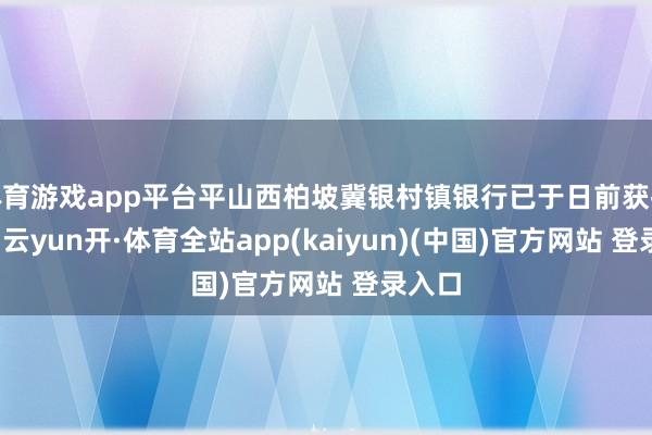 体育游戏app平台平山西柏坡冀银村镇银行已于日前获批终结-云yun开·体育全站app(kaiyun)(中国)官方网站 登录入口